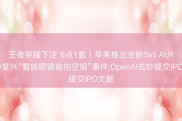 王者荣耀下注 8点1氪丨苹果推出全新Siri AI;ROKID复兴“智能眼镜偷拍空姐”事件;OpenAI玄妙提交IPO文献