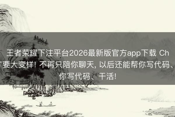 王者荣耀下注平台2026最新版官方app下载 ChatGPT要大变样! 不再只陪你聊天， 以后还能帮你写代码、干活!