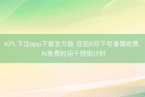 KPL下注app下载官方版 豆包6月下旬谨慎收费， AI免费时间干预倒计时