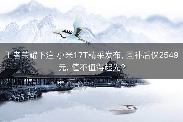 王者荣耀下注 小米17T精采发布， 国补后仅2549元， 值不值得起先?