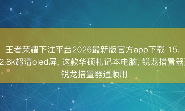 王者荣耀下注平台2026最新版官方app下载 15.5英寸2.8k超清oled屏, 这款华硕札记本电脑, 锐龙措置器通顺用
