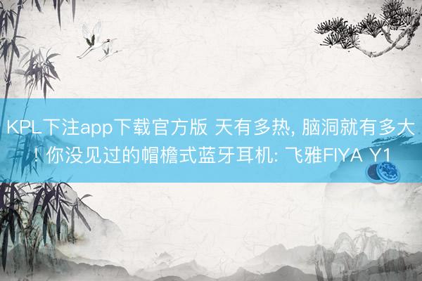 KPL下注app下载官方版 天有多热， 脑洞就有多大! 你没见过的帽檐式蓝牙耳机: 飞雅FIYA Y1