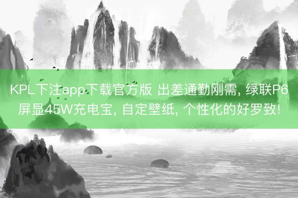 KPL下注app下载官方版 出差通勤刚需， 绿联P6屏显45W充电宝， 自定壁纸， 个性化的好罗致!