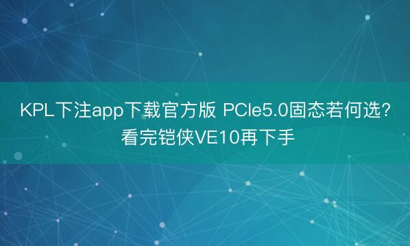 KPL下注app下载官方版 PCIe5.0固态若何选? 看完铠侠VE10再下手