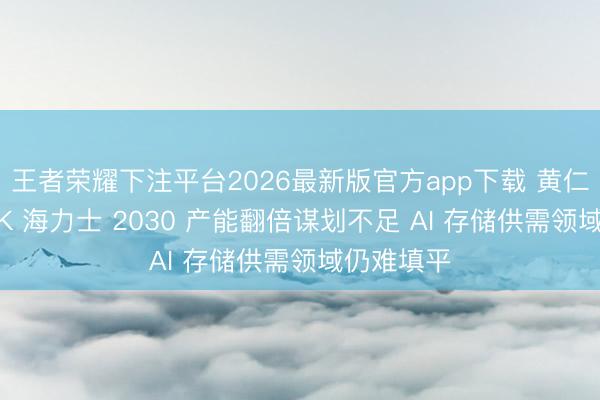 王者荣耀下注平台2026最新版官方app下载 黄仁勋直言 SK 海力士 2030 产能翻倍谋划不足 AI 存储供需领域仍难填平