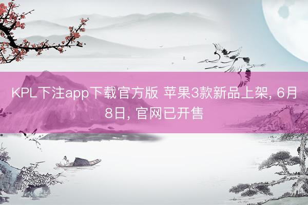 KPL下注app下载官方版 苹果3款新品上架, 6月8日, 官网已开售