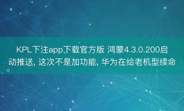 KPL下注app下载官方版 鸿蒙4.3.0.200启动推送， 这次不是加功能， 华为在给老机型续命