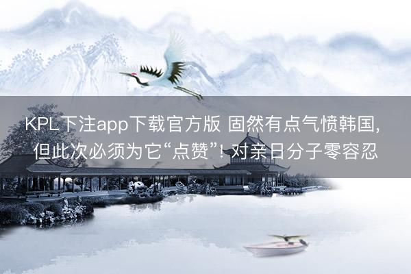 KPL下注app下载官方版 固然有点气愤韩国, 但此次必须为它“点赞”! 对亲日分子零容忍