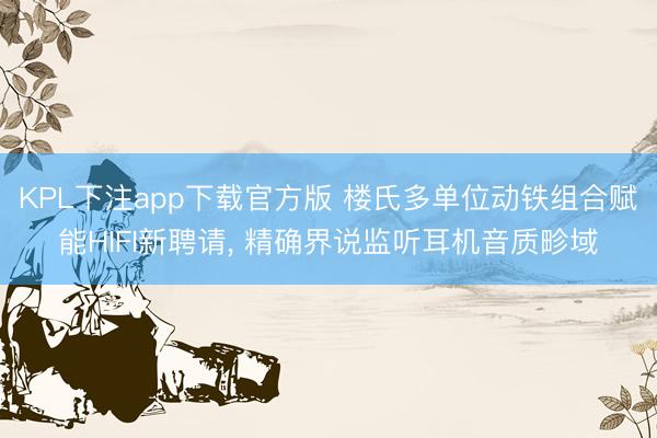 KPL下注app下载官方版 楼氏多单位动铁组合赋能HIFI新聘请， 精确界说监听耳机音质畛域