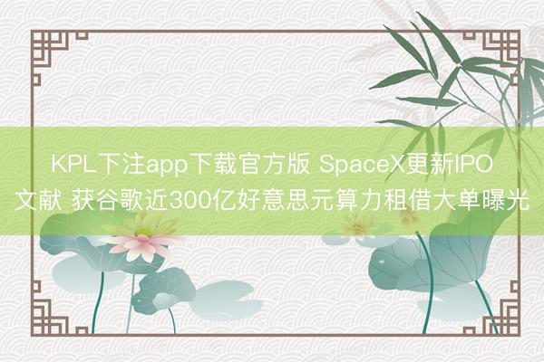 KPL下注app下载官方版 SpaceX更新IPO文献 获谷歌近300亿好意思元算力租借大单曝光