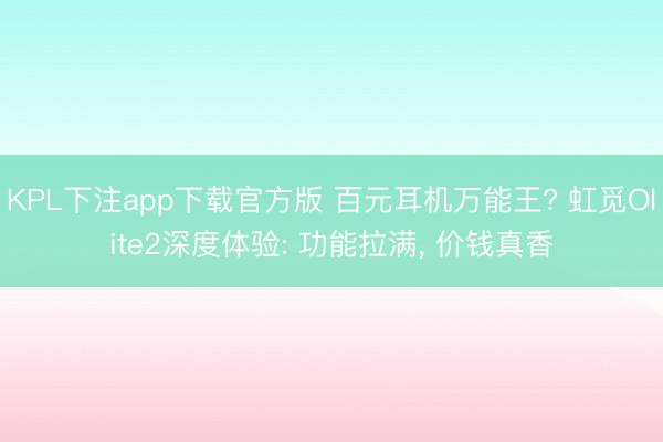 KPL下注app下载官方版 百元耳机万能王? 虹觅Olite2深度体验: 功能拉满， 价钱真香