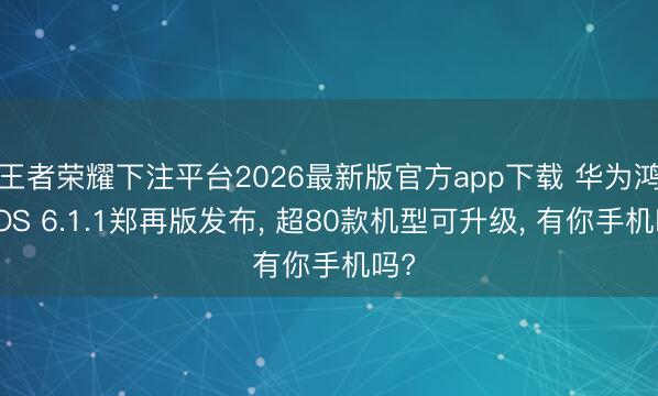 王者荣耀下注平台2026最新版官方app下载 华为鸿蒙OS 6.1.1郑再版发布， 超80款机型可升级， 有你手机吗?