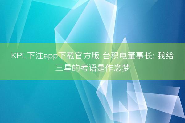KPL下注app下载官方版 台积电董事长: 我给三星的考语是作念梦