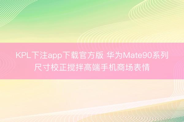 KPL下注app下载官方版 华为Mate90系列尺寸校正搅拌高端手机商场表情