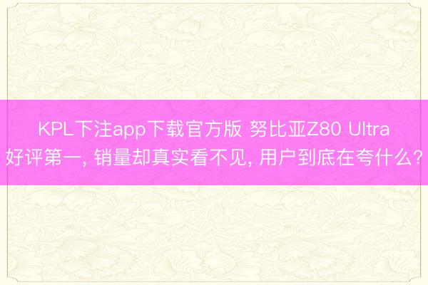 KPL下注app下载官方版 努比亚Z80 Ultra好评第一， 销量却真实看不见， 用户到底在夸什么?