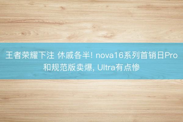 王者荣耀下注 休戚各半! nova16系列首销日Pro和规范版卖爆， Ultra有点惨