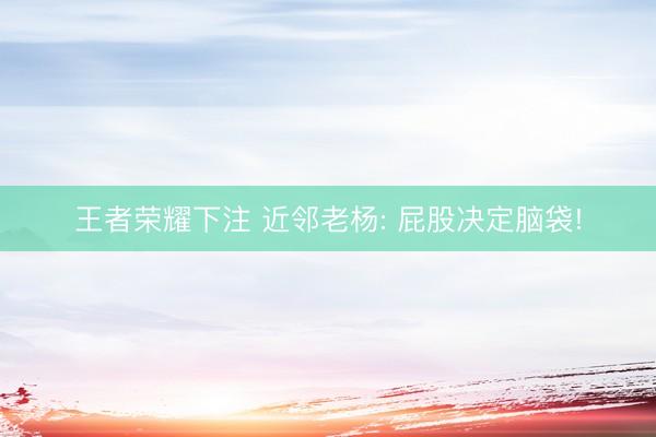 王者荣耀下注 近邻老杨: 屁股决定脑袋!