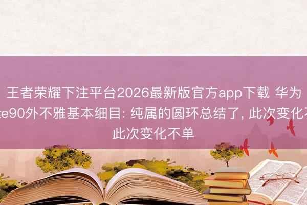 王者荣耀下注平台2026最新版官方app下载 华为Mate90外不雅基本细目: 纯属的圆环总结了， 此次变化不单