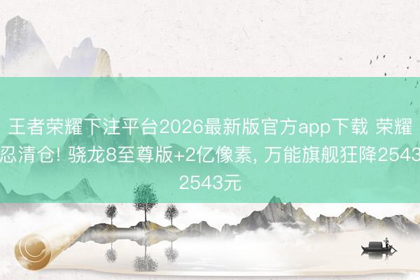 王者荣耀下注平台2026最新版官方app下载 荣耀坚忍清仓! 骁龙8至尊版+2亿像素， 万能旗舰狂降2543元