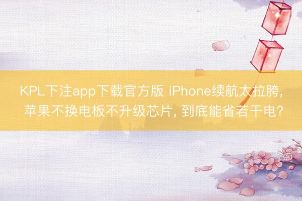KPL下注app下载官方版 iPhone续航太拉胯， 苹果不换电板不升级芯片， 到底能省若干电?