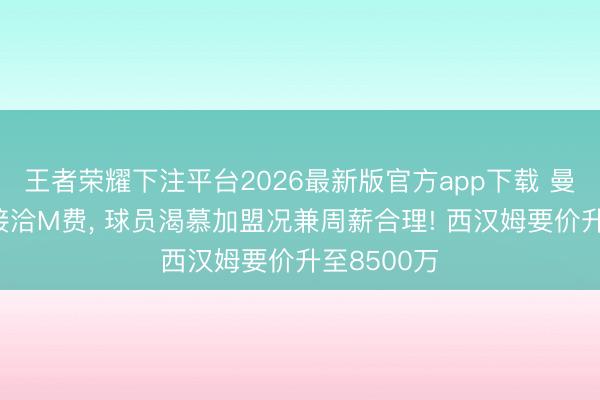 王者荣耀下注平台2026最新版官方app下载 曼联已肃肃接洽M费， 球员渴慕加盟况兼周薪合理! 西汉姆要价升至8500万