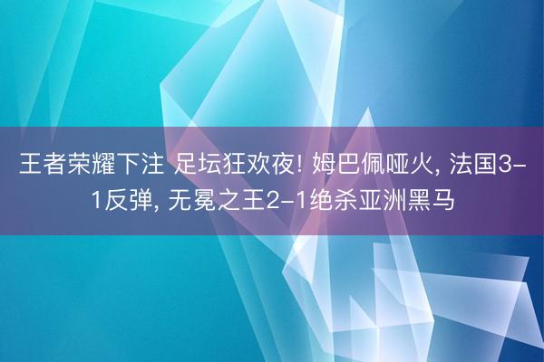 王者荣耀下注 足坛狂欢夜! 姆巴佩哑火， 法国3-1反弹， 无冕之王2-1绝杀亚洲黑马