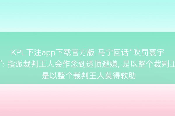 KPL下注app下载官方版 马宁回话“吹罚寰宇杯莫得软肋”: 指派裁判王人会作念到透顶避嫌， 是以整个裁判王人莫得软肋