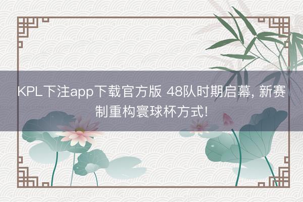 KPL下注app下载官方版 48队时期启幕， 新赛制重构寰球杯方式!