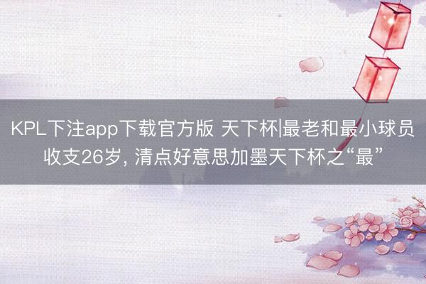 KPL下注app下载官方版 天下杯|最老和最小球员收支26岁， 清点好意思加墨天下杯之“最”