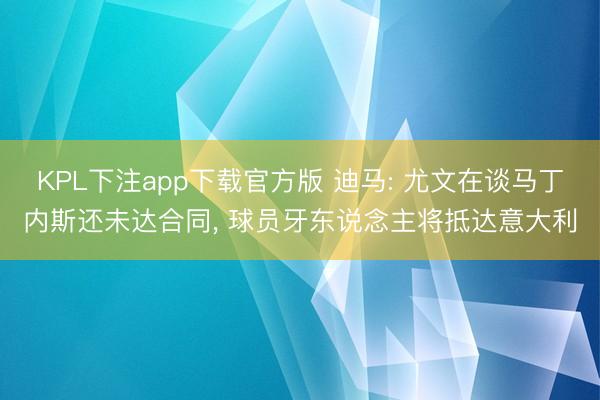 KPL下注app下载官方版 迪马: 尤文在谈马丁内斯还未达合同， 球员牙东说念主将抵达意大利