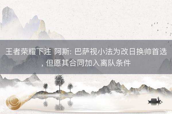 王者荣耀下注 阿斯: 巴萨视小法为改日换帅首选， 但愿其合同加入离队条件