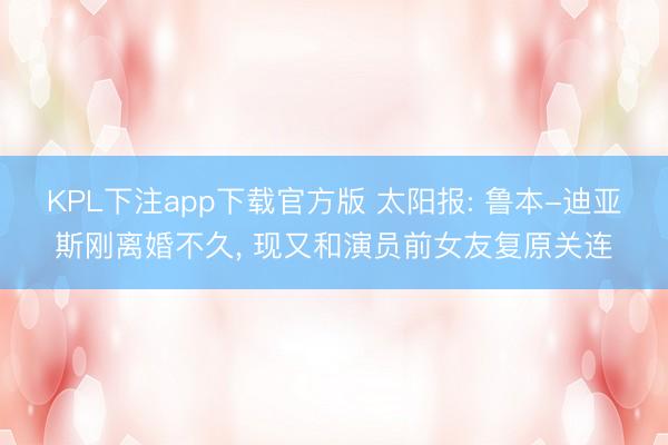 KPL下注app下载官方版 太阳报: 鲁本-迪亚斯刚离婚不久， 现又和演员前女友复原关连