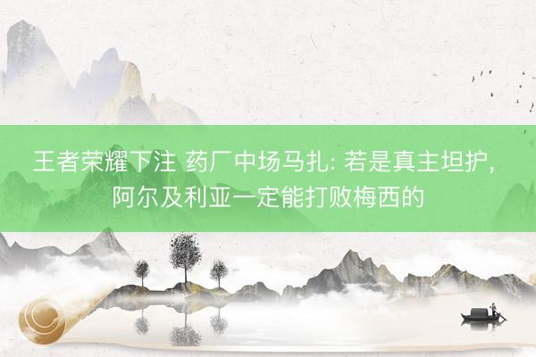 王者荣耀下注 药厂中场马扎: 若是真主坦护， 阿尔及利亚一定能打败梅西的