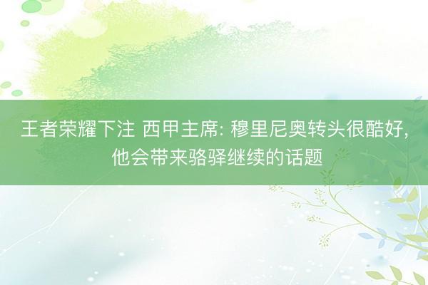 王者荣耀下注 西甲主席: 穆里尼奥转头很酷好， 他会带来骆驿继续的话题