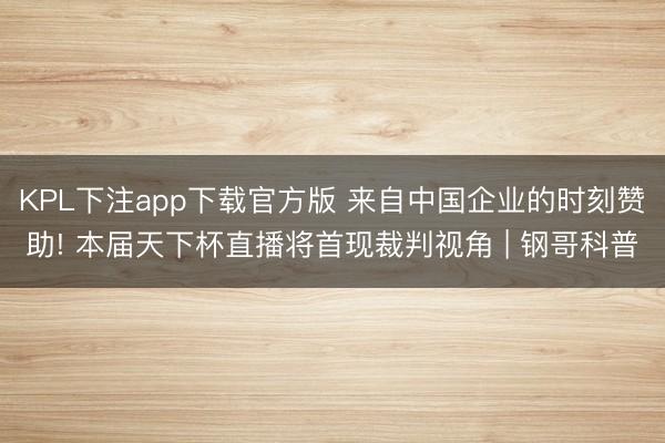 KPL下注app下载官方版 来自中国企业的时刻赞助! 本届天下杯直播将首现裁判视角 | 钢哥科普
