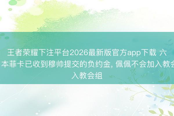王者荣耀下注平台2026最新版官方app下载 六台: 本菲卡已收到穆帅提交的负约金， 佩佩不会加入教会组