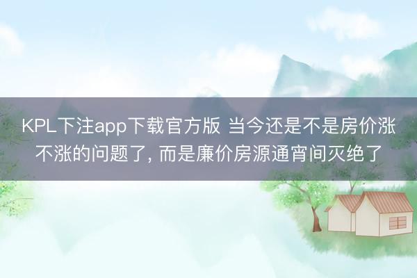 KPL下注app下载官方版 当今还是不是房价涨不涨的问题了, 而是廉价房源通宵间灭绝了