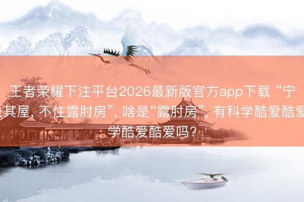 王者荣耀下注平台2026最新版官方app下载 “宁住及其屋, 不住露肘房”, 啥是“露肘房”, 有科学酷爱酷爱吗?