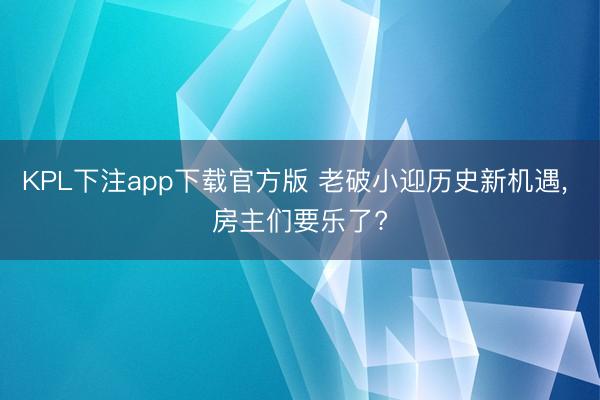 KPL下注app下载官方版 老破小迎历史新机遇, 房主们要乐了?