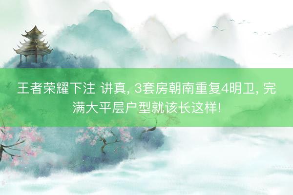王者荣耀下注 讲真, 3套房朝南重复4明卫, 完满大平层户型就该长这样!