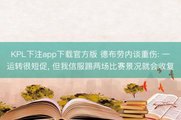 KPL下注app下载官方版 德布劳内谈重伤: 一运转很短促， 但我信服踢两场比赛景况就会收复