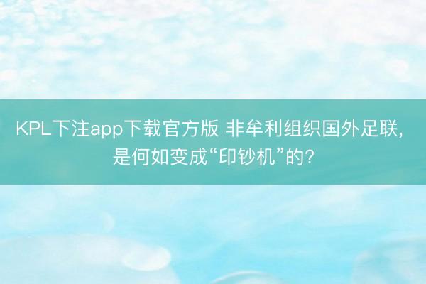 KPL下注app下载官方版 非牟利组织国外足联， 是何如变成“印钞机”的?