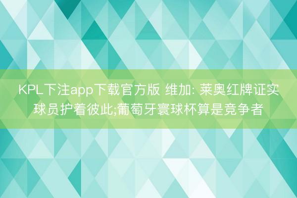 KPL下注app下载官方版 维加: 莱奥红牌证实球员护着彼此;葡萄牙寰球杯算是竞争者