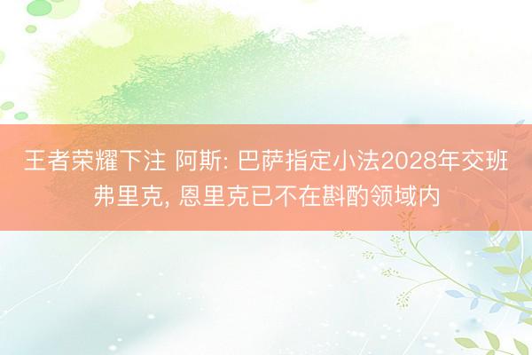 王者荣耀下注 阿斯: 巴萨指定小法2028年交班弗里克， 恩里克已不在斟酌领域内