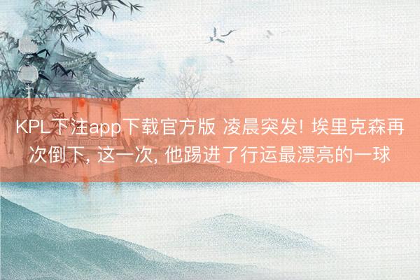KPL下注app下载官方版 凌晨突发! 埃里克森再次倒下， 这一次， 他踢进了行运最漂亮的一球