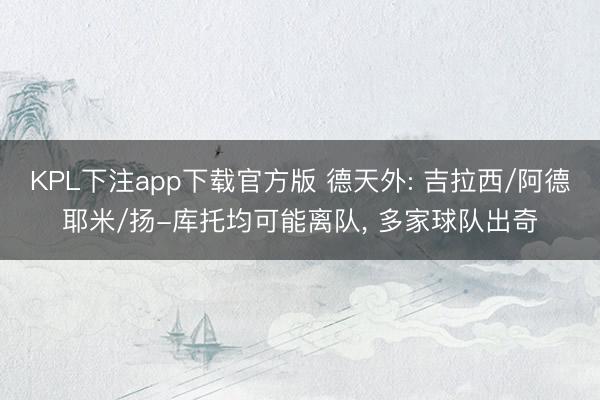 KPL下注app下载官方版 德天外: 吉拉西/阿德耶米/扬-库托均可能离队， 多家球队出奇