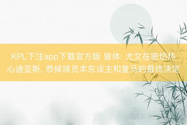 KPL下注app下载官方版 皆体: 尤文在密切热心迪亚斯， 恭候球员本东谈主和皇马的最终决定