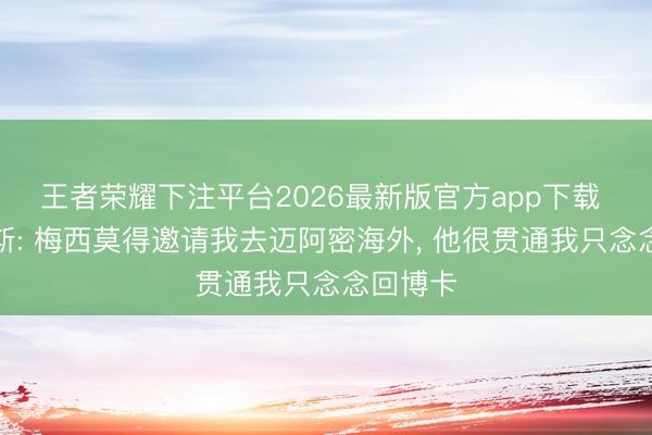 王者荣耀下注平台2026最新版官方app下载 帕雷德斯: 梅西莫得邀请我去迈阿密海外， 他很贯通我只念念回博卡