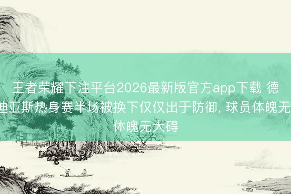 王者荣耀下注平台2026最新版官方app下载 德媒: 迪亚斯热身赛半场被换下仅仅出于防御， 球员体魄无大碍
