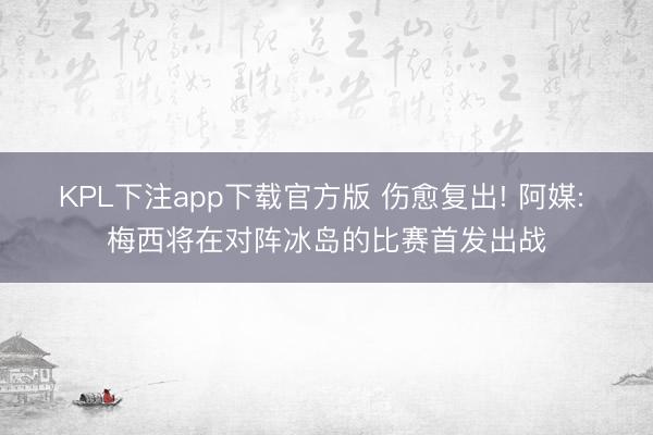 KPL下注app下载官方版 伤愈复出! 阿媒: 梅西将在对阵冰岛的比赛首发出战